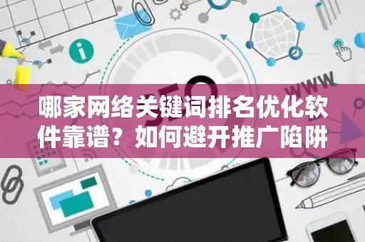 哪家网络关键词排名优化软件靠谱？如何避开推广陷阱妙招？